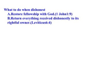 What to do when dishonest A.Restore fellowship with God.(1 John1:9) B.Return everything received dishonestly to its  rightful owner.(Leviticus6:4) 