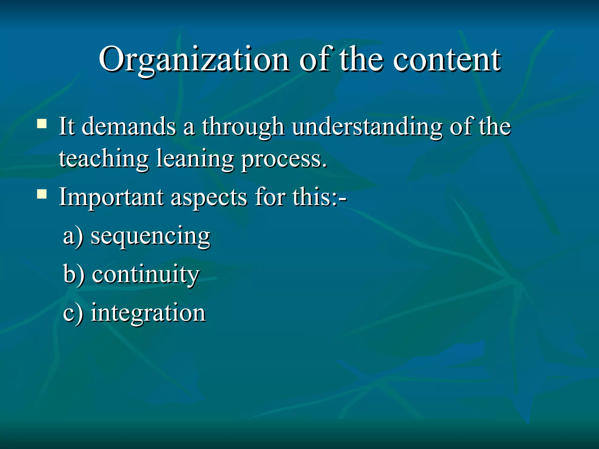 Organization of the content It demands a through understanding of the teaching leaning process. Important aspects for this:- a) sequencing b) continuity c) integration 