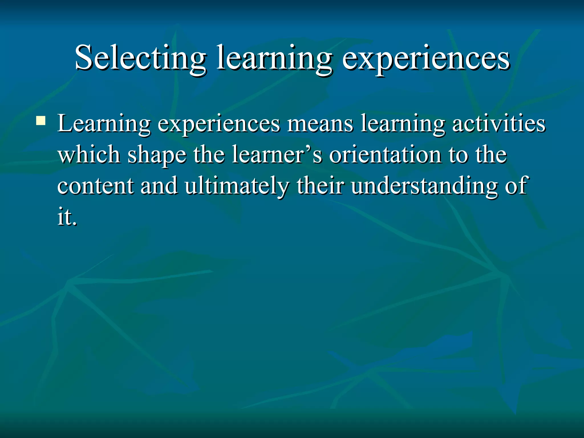 Selecting learning experiences Learning experiences means learning activities which shape the learner’s orientation to the content and ultimately their understanding of it. 