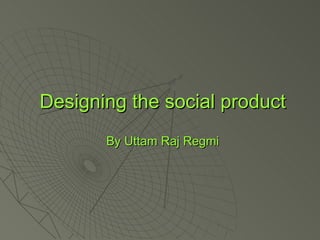 Designing the social product By Uttam Raj Regmi 