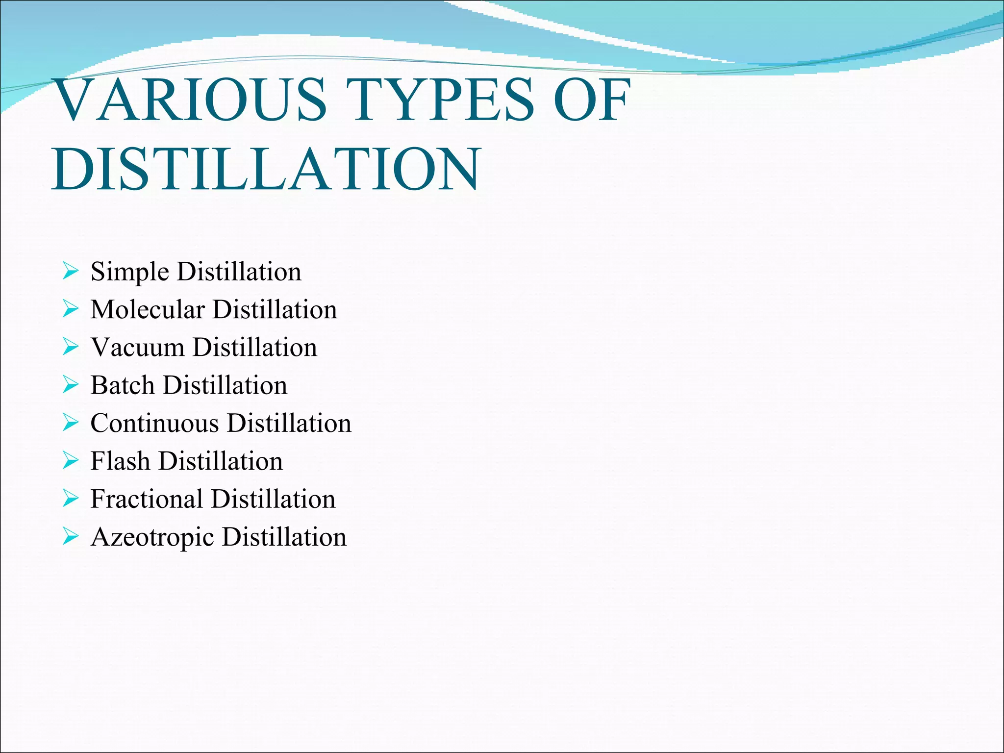 VARIOUS TYPES OF DISTILLATION Simple Distillation  Molecular Distillation Vacuum Distillation Batch Distillation Continuous Distillation Flash Distillation Fractional Distillation Azeotropic Distillation 