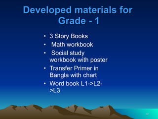 Developed materials for  Grade - 1 3 Story Books  Math workbook Social study workbook with poster Transfer Primer in Bangla with chart Word book L1->L2->L3 