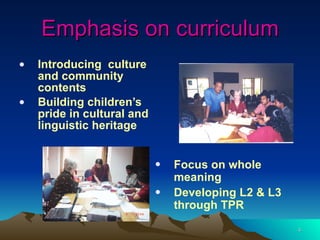 Emphasis on curriculum Introducing  culture and community contents Building children’s pride in cultural and linguistic heritage Focus on whole meaning Developing L2 & L3 through TPR 