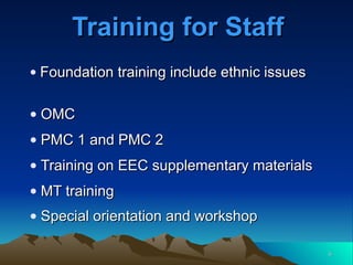 Training for Staff Foundation training include ethnic issues  OMC  PMC 1 and PMC 2 Training on EEC supplementary materials MT training Special orientation and workshop   