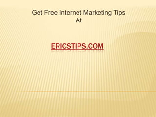 Get Free Internet Marketing Tips
               At



      ERICSTIPS.COM
 