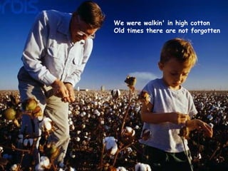 We were walkin' in high cotton Old times there are not forgotten 