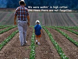 We were walkin' in high cotton Old times there are not forgotten 