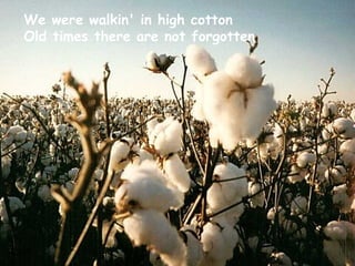 We were walkin' in high cotton Old times there are not forgotten 