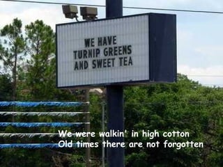 We were walkin' in high cotton Old times there are not forgotten 