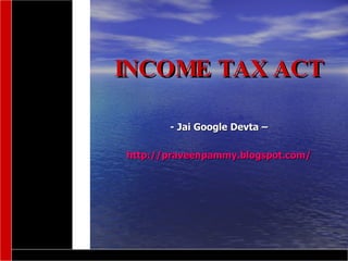 INCOME TAX ACT

       - Jai Google Devta –

http://praveenpammy.blogspot.com/
 