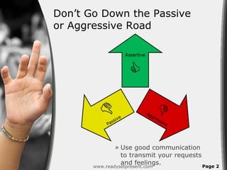 Don’t Go Down the Passive
or Aggressive Road




               » Use good communication
                 to transmit your requests
                 and feelings.             Page 2
       www.readysetpresent.com
 