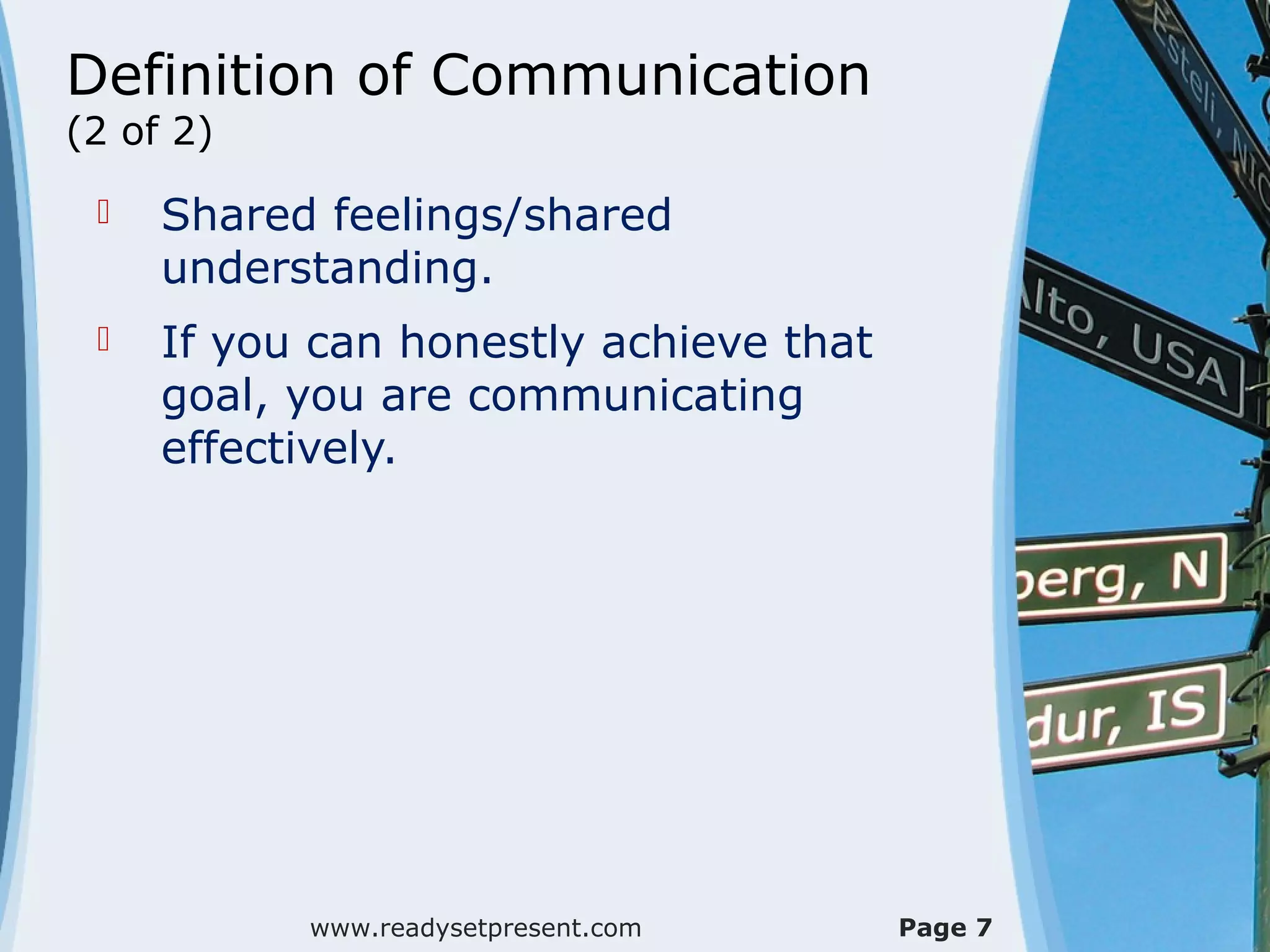 Definition of Communication
(2 of 2)

    Shared feelings/shared
     understanding.
    If you can honestly achieve that
     goal, you are communicating
     effectively.




           www.readysetpresent.com      Page 7
 