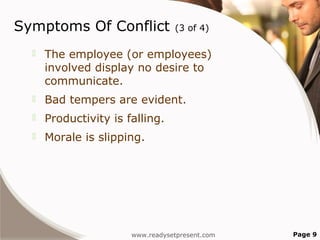 Symptoms Of Conflict              (3 of 4)

     The employee (or employees)
      involved display no desire to
      communicate.
     Bad tempers are evident.
     Productivity is falling.
     Morale is slipping.




                       www.readysetpresent.com   Page 9
 