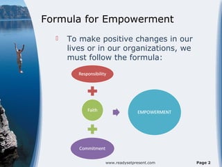 Formula for Empowerment
     To make positive changes in our
      lives or in our organizations, we
      must follow the formula:




                www.readysetpresent.com   Page 2
 