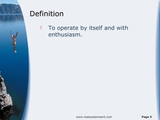 Definition
      To operate by itself and with
       enthusiasm.




                 www.readysetpresent.com   Page 5
 