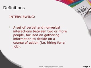 Definitions

   INTERVIEWING:


      A set of verbal and nonverbal
       interactions between two or more
       people, focused on gathering
       information to decide on a
       course of action (i.e. hiring for a
       job).




                       www.readysetpresent.com   Page 4
 