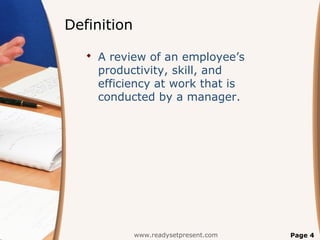 Definition

    A review of an employee’s
     productivity, skill, and
     efficiency at work that is
     conducted by a manager.




             www.readysetpresent.com   Page 4
 