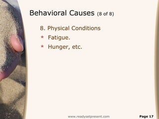 Behavioral Causes           (8 of 8)


  8. Physical Conditions
   Fatigue.
   Hunger, etc.




            www.readysetpresent.com    Page 17
 