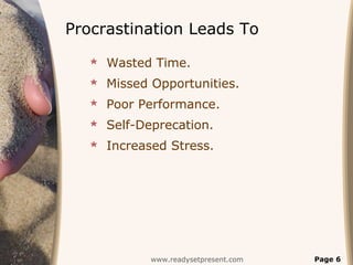 Procrastination Leads To
   Wasted Time.
   Missed Opportunities.
   Poor Performance.
   Self-Deprecation.
   Increased Stress.




           www.readysetpresent.com   Page 6
 