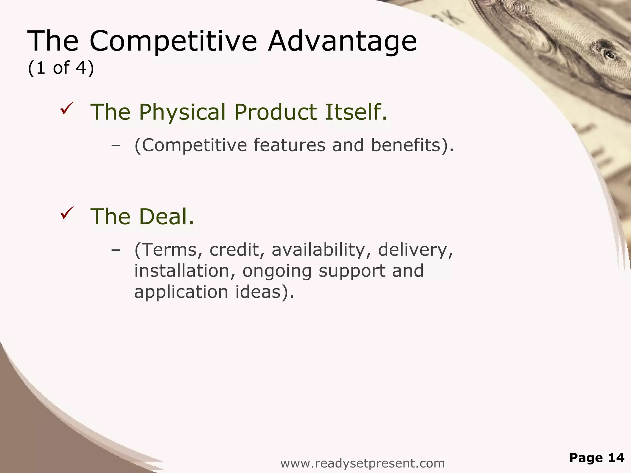 The Competitive Advantage
(1 of 4)

    The Physical Product Itself.
           – (Competitive features and benefits).



    The Deal.
           – (Terms, credit, availability, delivery,
             installation, ongoing support and
             application ideas).




                               www.readysetpresent.com   Page 14
 