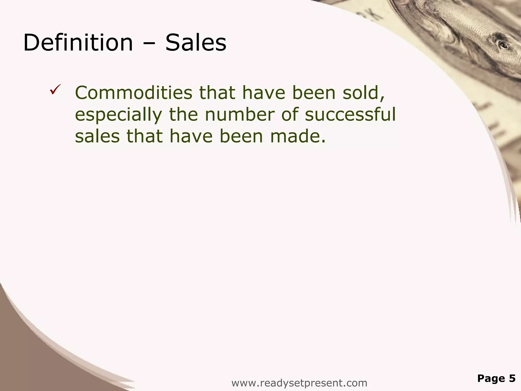 Definition – Sales
   Commodities that have been sold,
    especially the number of successful
    sales that have been made.




                     www.readysetpresent.com   Page 5
 