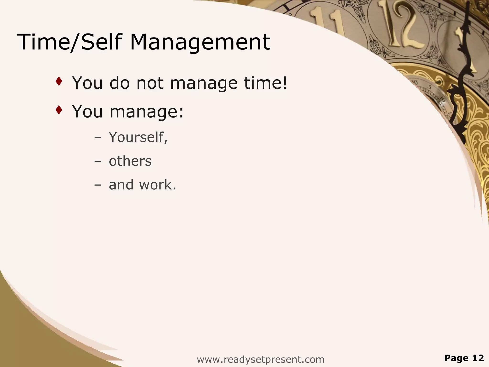 Time/Self Management
     You do not manage time!
     You manage:
        – Yourself,
        – others
        – and work.




                      www.readysetpresent.com   Page 12
 
