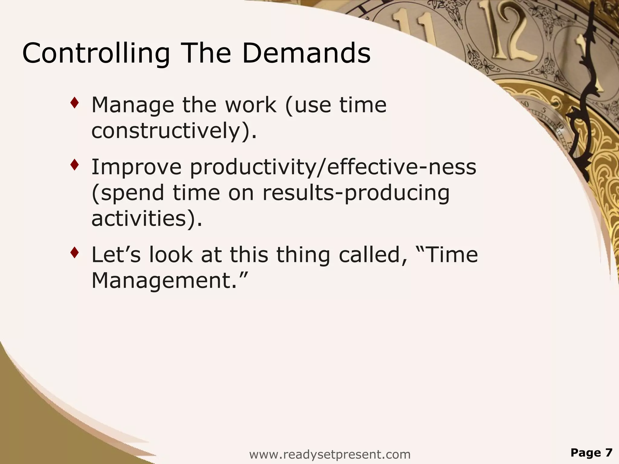 Controlling The Demands
      Manage the work (use time
       constructively).
      Improve productivity/effective-ness
       (spend time on results-producing
       activities).
      Let’s look at this thing called, “Time
       Management.”




                      www.readysetpresent.com   Page 7
 