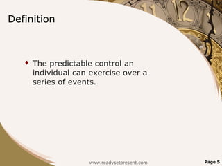 Definition



      The predictable control an
       individual can exercise over a
       series of events.




                     www.readysetpresent.com   Page 5
 