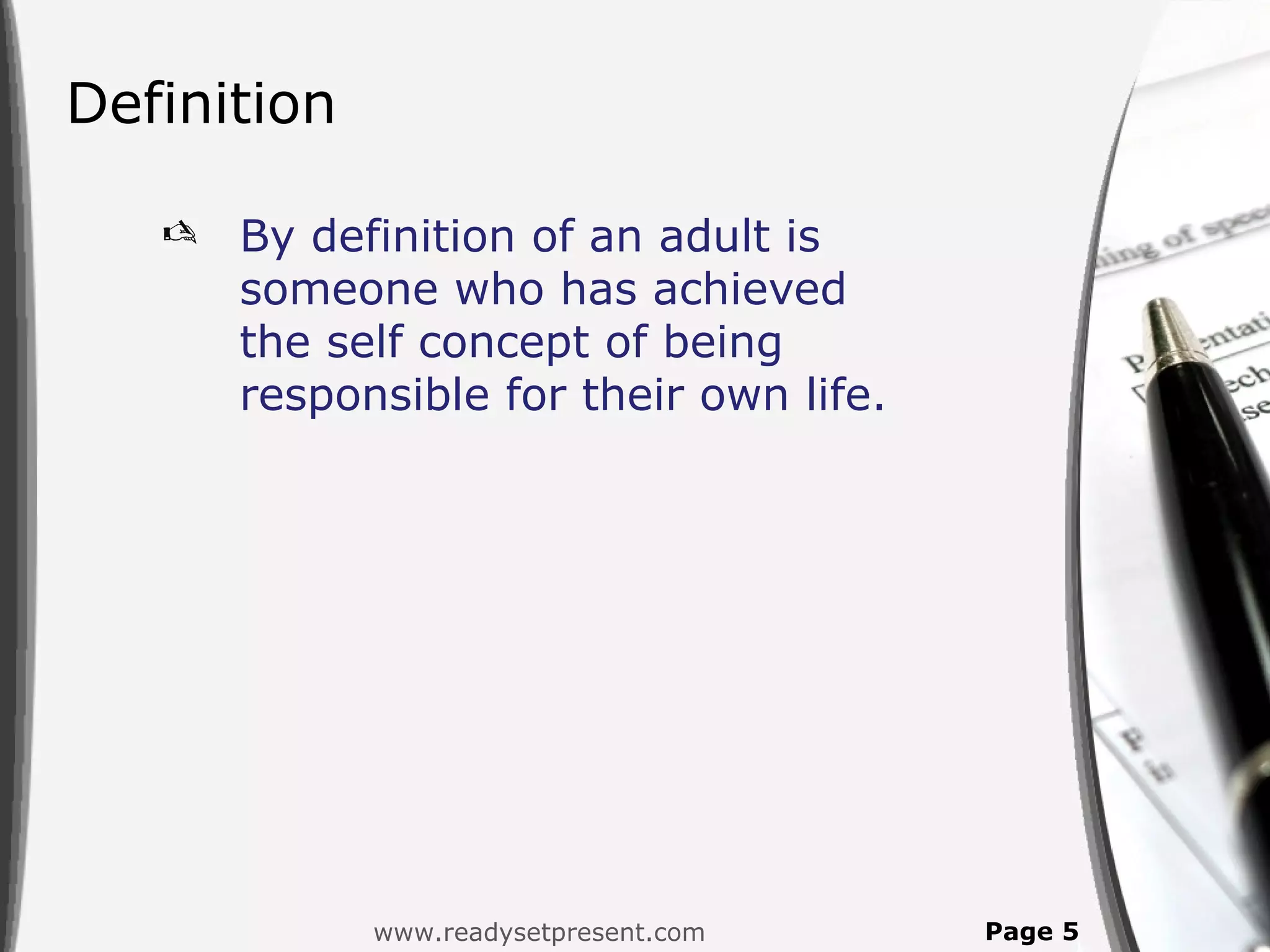 Definition

      By definition of an adult is
       someone who has achieved
       the self concept of being
       responsible for their own life.




             www.readysetpresent.com     Page 5
 