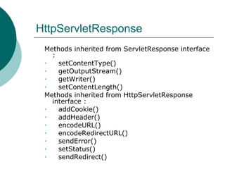 HttpServletResponse Methods inherited from ServletResponse interface :  setContentType()  getOutputStream()  getWriter()  setContentLength()  Methods inherited from HttpServletResponse interface :  addCookie()  addHeader()  encodeURL()  encodeRedirectURL()  sendError()  setStatus()  sendRedirect()  