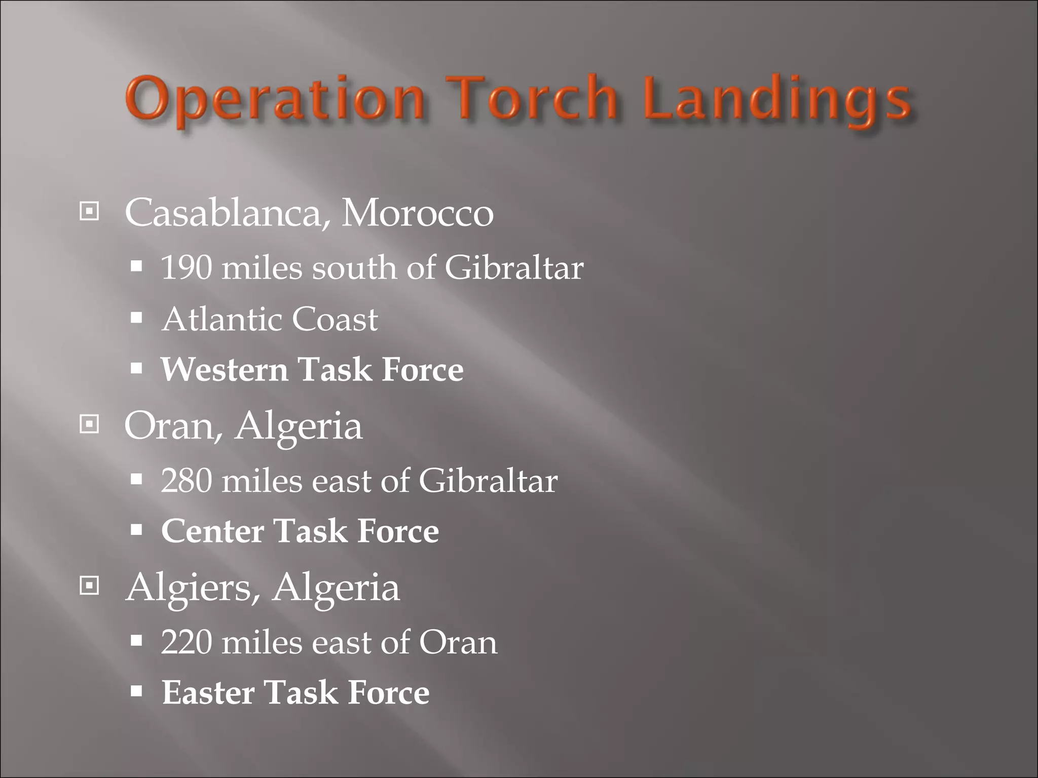 Casablanca, Morocco 190 miles south of Gibraltar  Atlantic Coast Western Task Force Oran, Algeria 280 miles east of Gibraltar  Center Task Force Algiers, Algeria 220 miles east of Oran Easter Task Force 