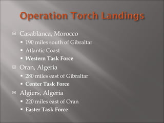 Casablanca, Morocco 190 miles south of Gibraltar  Atlantic Coast Western Task Force Oran, Algeria 280 miles east of Gibraltar  Center Task Force Algiers, Algeria 220 miles east of Oran Easter Task Force 