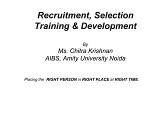 Recruitment, Selection Training & Development By Ms. Chitra Krishnan AIBS, Amity University Noida Placing the  RIGHT PERSON  in  RIGHT PLACE  at  RIGHT TIME .   