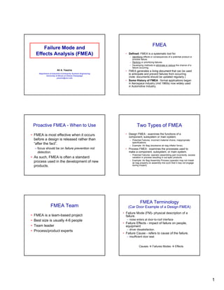 FMEA
         Failure Mode and
     Effects Analysis (FMEA)                                         • Defined: FMEA is a systematic tool for:
                                                                        – Identifying effects or consequences of a potential product or
                                                                          process failure.
                                                                        – Ranking or prioritizing failures
                                                                        – Developing methods to eliminate or reduce the chance of a
                                                                          failure occurring.
                           Ali A. Yassine                            • FMEA generates a living document that can be used
       Department of Industrial & Enterprise Systems Engineering       to anticipate and prevent failures from occurring.
              University of Illinois at Urbana Champaign
                          yassine@uiuc.edu                             (note: documents should be updated regularly.)
                                                                     • Some History of FMEA - formal applications began
                                                                       in Aerospace industry (mid 1960s) now widely used
                                                                       in Automotive Industry.




    Proactive FMEA - When to Use                                               Two Types of FMEA
• FMEA is most effective when it occurs                              • Design FMEA - examines the functions of a
                                                                       component, subsystem or main system.
  before a design is released rather than                               – Potential Failures: incorrect material choice, inappropriate
                                                                          specifications.
  “after the fact”.                                                     – Example: Air Bag (excessive air bag inflator force).
    – focus should be on failure prevention not                      • Process FMEA - examines the processes used to
      detection.                                                       make a component, subsystem, or main system.
                                                                        – Potential Failures: operator assembling part incorrectly, excess
• As such, FMEA is often a standard                                       variation in process resulting in out-spec products.
                                                                        – Example: Air Bag Assembly Process (operator may not install
  process used in the development of new                                  air bag properly on assembly line such that it may not engage
  products.                                                               during impact).




                                                                                  FMEA Terminology
                   FMEA Team                                           (Car Door Example of a Design FMEA)
                                                                   • Failure Mode (FM)- physical description of a
•   FMEA is a team-based project                                     failure.
•   Best size is usually 4-6 people                                   – noise enters at door-to-roof interface
                                                                   • Failure Effects - impact of failure on people,
•   Team leader                                                      equipment
                                                                      – driver dissatisfaction.
•   Process/product experts
                                                                   • Failure Cause - refers to cause of the failure.
                                                                      – insufficient door seal.


                                                                                 Causes        Failures Modes         Effects




                                                                                                                                             1
 