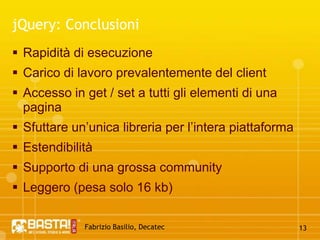 Fabrizio Basilio, Decatec12jQuery: ConclusioniRapidità di esecuzioneCarico di lavoro prevalentemente del clientAccesso in get / set a tutti gli elementi di una paginaSfuttare un’unica libreria per l’intera piattaformaEstendibilitàSupporto di una grossa communityLeggero (pesa solo 16 kb)