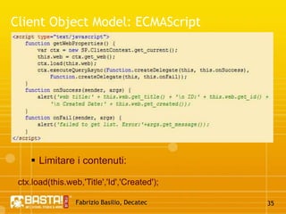 Fabrizio Basilio, Decatec30Sharepoint 2010: Client Object ModelRequisiti.NET 3.5 FrameworkMicrosoft.SharePoint.Client.dllMicrosoft.SharePoint.Client.Runtime.dll  Assemblies Location%ProgramFiles%\Common Files\Microsoft Shared\web server extensions\14\ISAPI