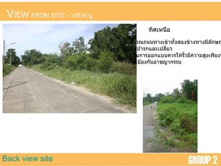 V IEW  FROM SITE  –  VIEW g Back view site ทิศเหนือ บริเวณถนนทางเข้าทั้งสองข้างทางมีลักษณะ เป็นป่ารกและเปลี่ยว ในการออกแบบควรให้รั้วมีความสูงเพียงพอ เพื่อป้องกันอาชญากรรม 