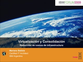 Virtualización y Consolidación
Reducción de costos de infraestructura
Mariano Batista
Certified IT Architect
IBM Argentina
 