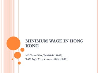 MINIMUM WAGE IN HONG KONG NG Yuen Kiu, Yuki(08418047) TAM Ngo Yin, Vincent (08418039) 