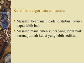 Kelebihan algoritma asimetris: Masalah keamanan pada distribusi kunci dapat lebih baik. Masalah manajemen kunci yang lebih baik karena jumlah kunci yang lebih sedikit. 