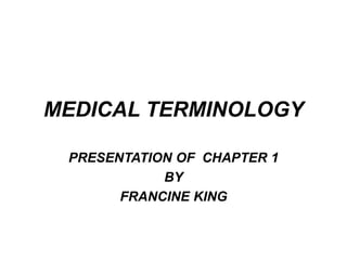 MEDICAL TERMINOLOGY
PRESENTATION OF CHAPTER 1
BY
FRANCINE KING
 