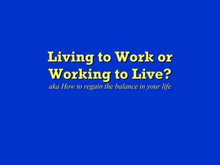 Living to Work or Working to Live? aka How to regain the balance in your life 