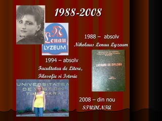 1988-2008 1988 – absolv Nikolaus Lenau Lyzeum 1994 – absolv Facultatea de Litere, Filosofie si Istorie 2008 – din nou STUDENTA