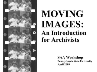 SAA Workshop Pennsylvania State University April 2009 MOVING IMAGES:   An Introduction for Archivists 
