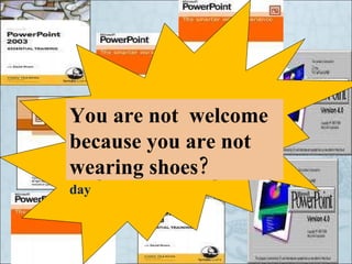 More than 400 million copies of PowerPoint are in circulation and  about 20 and 30 million PowerPoint-based presentations are given around the globe each day You are not  welcome because you are not wearing shoes? 
