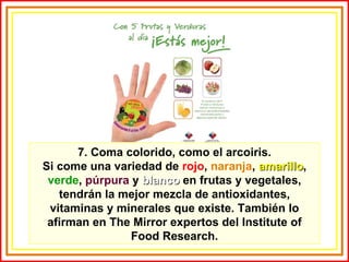 7. Coma colorido, como el arcoiris. Si come una variedad de  rojo ,  naranja ,  amarillo ,  verde ,  púrpura  y  blanco  en frutas y vegetales, tendrán la mejor mezcla de antioxidantes, vitaminas y minerales que existe. También lo afirman en The Mirror expertos del Institute of Food Research. 