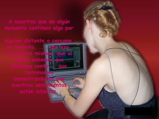 A nosotros que en algún momento sentimos algo por  alguien distante o cercano, no importa, .... por eso  a nosotros mismos, que al menos sabemos que podemos sentir... que terminamos demostrándonos que nuestros sentimientos están intactos. 