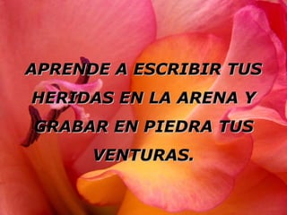 APRENDE A ESCRIBIR TUSAPRENDE A ESCRIBIR TUS
HERIDAS EN LA ARENA YHERIDAS EN LA ARENA Y
GRABAR EN PIEDRA TUSGRABAR EN PIEDRA TUS
VENTURAS.VENTURAS.
 