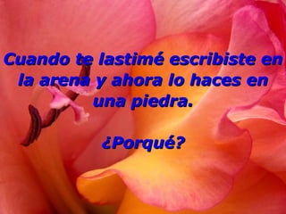 Cuando te lastimé escribiste enCuando te lastimé escribiste en
la arena y ahora lo haces enla arena y ahora lo haces en
una piedra.una piedra.
¿Porqué?¿Porqué?
 
