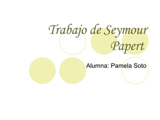 Trabajo de  Seymour Papert   Alumna: Pamela Soto 
